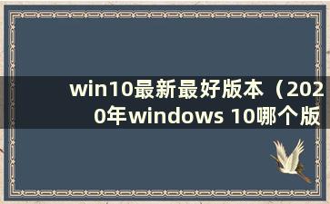 win10最新最好版本（2020年windows 10哪个版本最好）